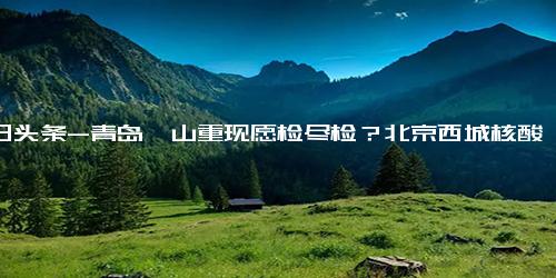 今日头条-青岛崂山重现愿检尽检？北京西城核酸亭重新上线？当地回应 免费做，单人单管……